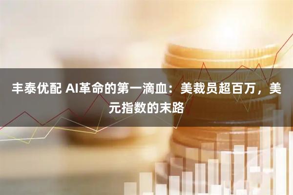 丰泰优配 AI革命的第一滴血：美裁员超百万，美元指数的末路