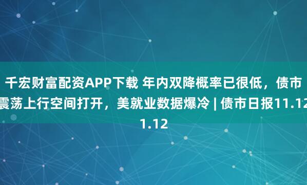 千宏财富配资APP下载 年内双降概率已很低，债市震荡上行空间打开，美就业数据爆冷 | 债市日报11.12
