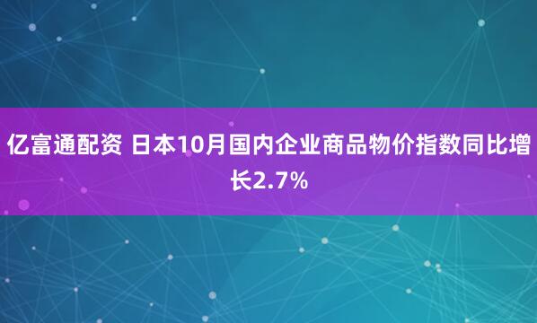 亿富通配资 日本10月国内企业商品物价指数同比增长2.7%