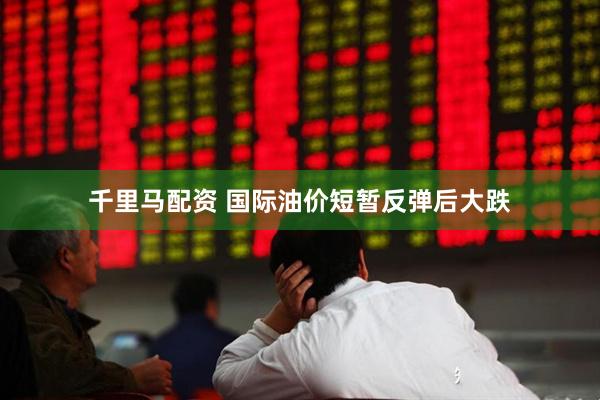 千里马配资 国际油价短暂反弹后大跌