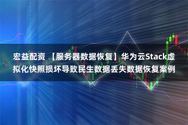宏益配资 【服务器数据恢复】华为云Stack虚拟化快照损坏导致民生数据丢失数据恢复案例