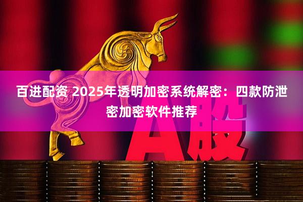 百进配资 2025年透明加密系统解密：四款防泄密加密软件推荐