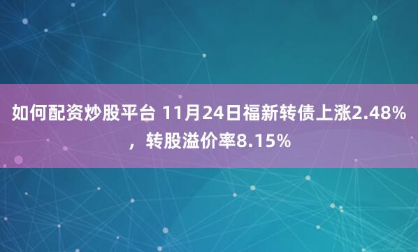 如何配资炒股平台 11月24日福新转债上涨2.48%，转股溢价率8.15%