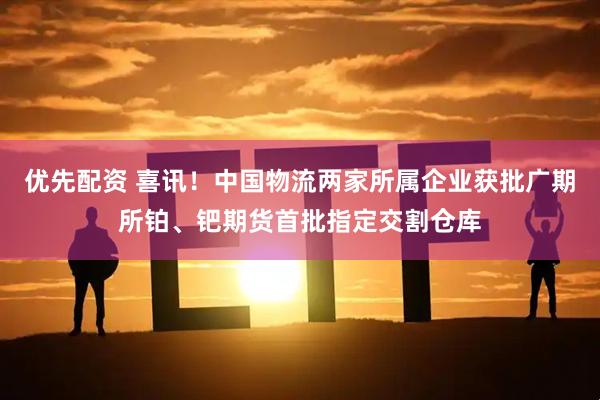 优先配资 喜讯!中国物流两家所属企业获批广期所铂、钯期货首批指定交割仓库