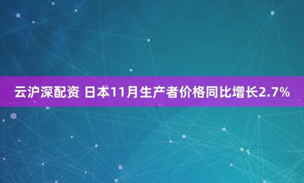 云沪深配资 日本11月生产者价格同比增长2.7%