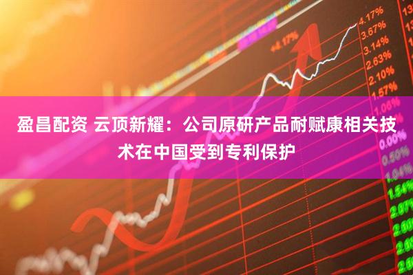 盈昌配资 云顶新耀：公司原研产品耐赋康相关技术在中国受到专利保护