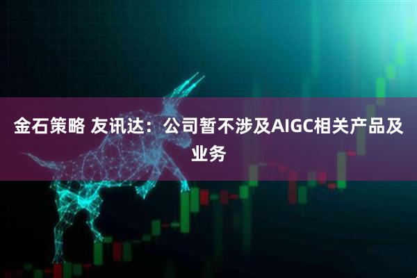 金石策略 友讯达：公司暂不涉及AIGC相关产品及业务
