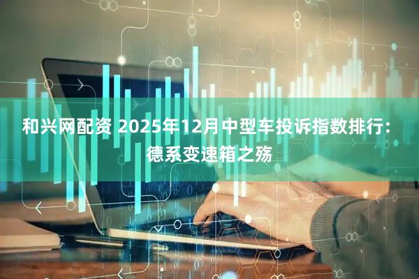 和兴网配资 2025年12月中型车投诉指数排行: 德系变速箱之殇