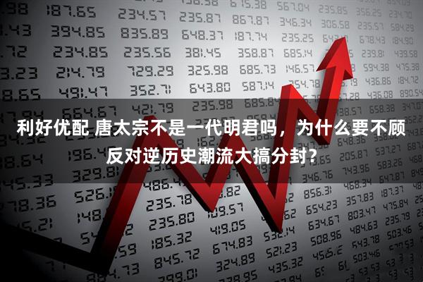 利好优配 唐太宗不是一代明君吗，为什么要不顾反对逆历史潮流大搞分封？