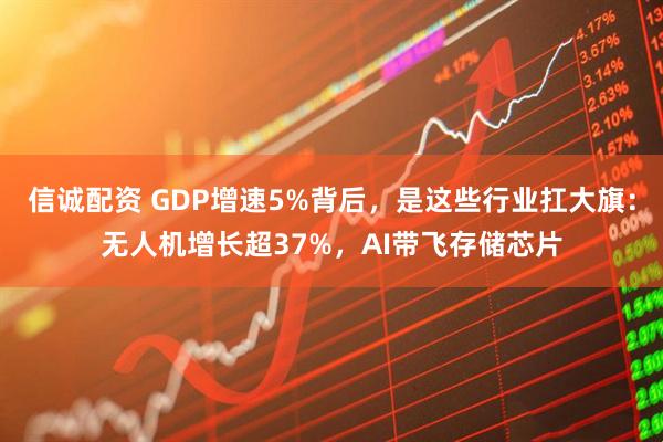 信诚配资 GDP增速5%背后，是这些行业扛大旗：无人机增长超37%，AI带飞存储芯片