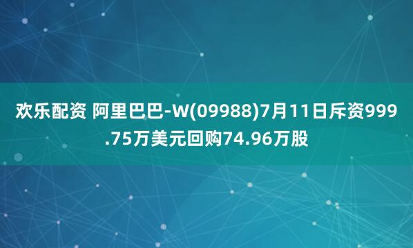 欢乐配资 阿里巴巴-W(09988)7月11日斥资999.75万美元回购74.96万股