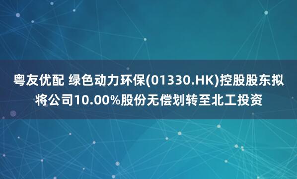 粤友优配 绿色动力环保(01330.HK)控股股东拟将公司10.00%股份无偿划转至北工投资