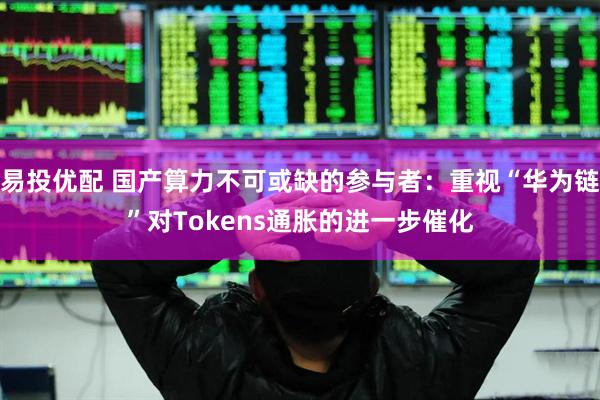 易投优配 国产算力不可或缺的参与者：重视“华为链”对Tokens通胀的进一步催化