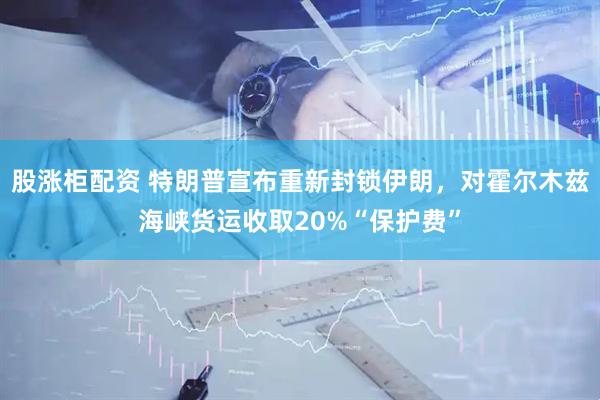 股涨柜配资 特朗普宣布重新封锁伊朗，对霍尔木兹海峡货运收取20%“保护费”