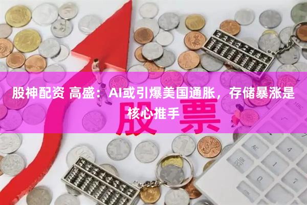 股神配资 高盛：AI或引爆美国通胀，存储暴涨是核心推手